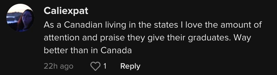 TikToker @caliexpat kommentierte: "Als Kanadier, der in den Staaten lebt, schätze ich die Aufmerksamkeit und das Lob, die sie ihren Absolventen entgegenbringen.  Viel besser als in Kanada."