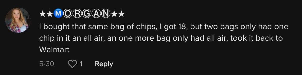 TikToker @@_morganplusdrei kommentierte: "Ich kaufte die gleiche Tüte Chips, ich bekam 18, aber zwei Tüten enthielten nur einen Chip und alle Luft, und eine weitere Tüte enthielt nur alle Luft, und brachte sie zurück zu Walmart."