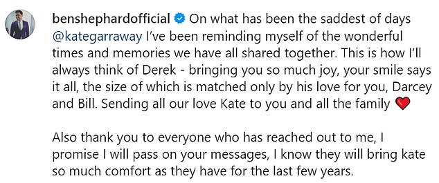 Ben, 49, shared a picture of Derek kissing Kate on the cheek and wrote on Instagram: 'On what has been the saddest of days @kategarraway I've been reminding myself of the wonderful times and memories we have all shared together.'